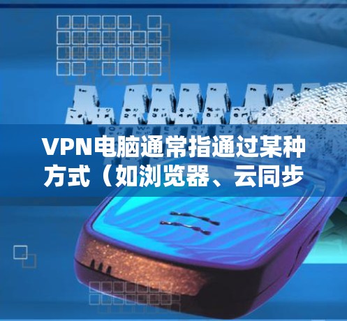VPN电脑通常指通过某种方式(如浏览器、云同步软件或私有云设备)将您的电脑连接到网络,从而在安全的网络环境中使用电脑。以下是一些关于如何使用VPN电脑的常见步骤和技巧