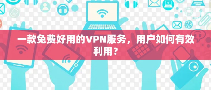 一款免费好用的VPN服务,用户如何有效利用?