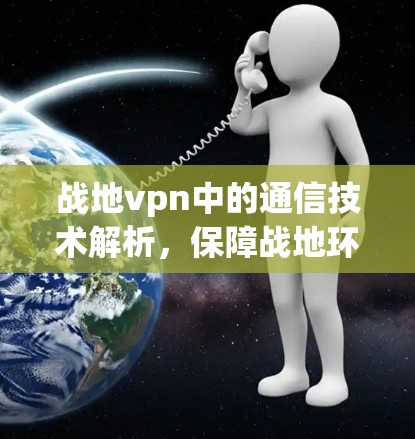 战地vpn中的通信技术解析，保障战地环境的安全与稳定