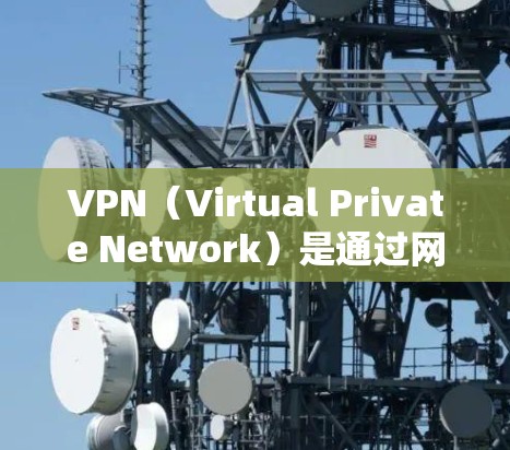 VPN（Virtual Private Network）是通过网络加密技术，将内部互联网与外部互联网隔离，提供一个隔离通信的网络环境，以便于用户进行在线交易、视频通话、文件下载等