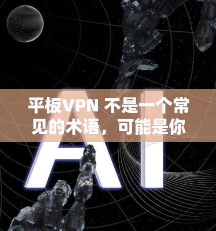 平板VPN 不是一个常见的术语，可能是你输入时有误。如果你指的是 平板电脑（指用作显示或计算设备的电脑）或者你想了解如何使用VPN（即平板VPN）来加密你的互联网连接，那么下面是一个简要的解释
