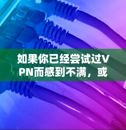 如果你已经尝试过VPN而感到不满，或者遇到了无法使用VPN的问题，可能是因为VPN已经不再支持你的设备或设置。以下是一些可能的解决方案
