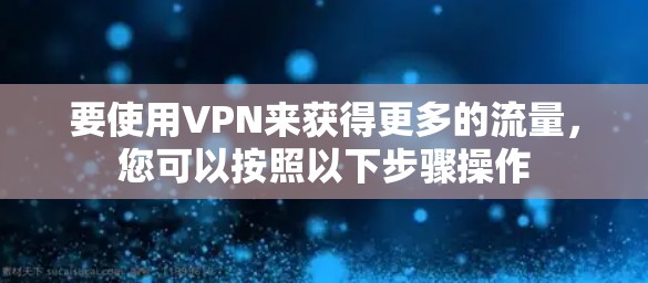 要使用VPN来获得更多的流量,您可以按照以下步骤操作