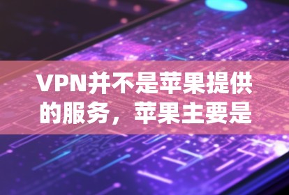 VPN并不是苹果提供的服务,苹果主要是提供iOS系统和其他应用程序的服务,其中包括一些与苹果公司合作的第三方应用
