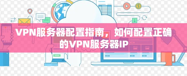 VPN服务器配置指南,如何配置正确的VPN服务器IP