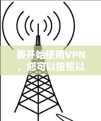 要开始使用VPN,您可以按照以下步骤进行