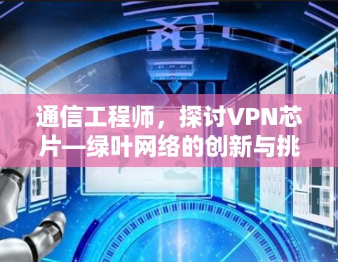 通信工程师,探讨VPN芯片—绿叶网络的创新与挑战