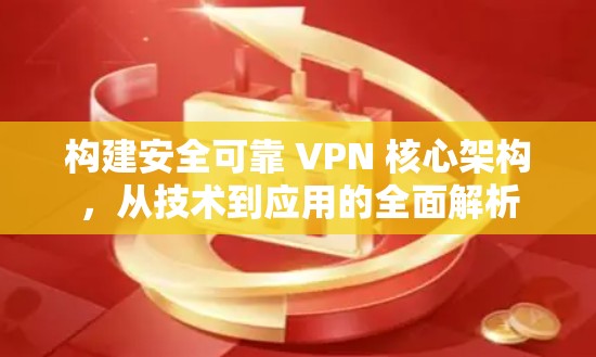构建安全可靠 VPN 核心架构，从技术到应用的全面解析
