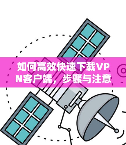 如何高效快速下载VPN客户端,步骤与注意事项