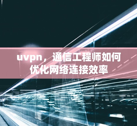 uvpn，通信工程师如何优化网络连接效率
