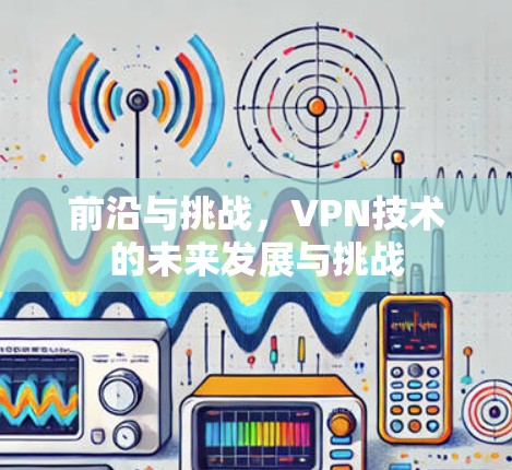 前沿与挑战,VPN技术的未来发展与挑战