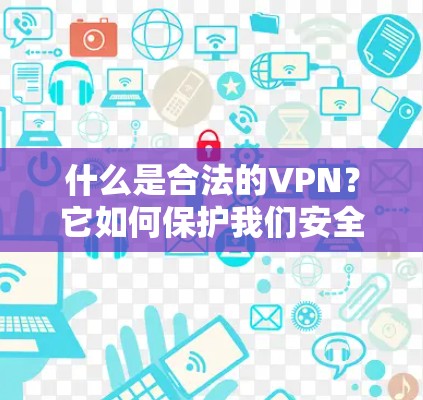 什么是合法的VPN?它如何保护我们安全的数据传输?