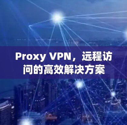 Proxy VPN,远程访问的高效解决方案