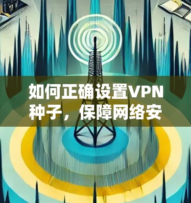 如何正确设置VPN种子，保障网络安全的关键