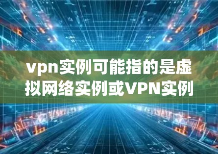 vpn实例可能指的是虚拟网络实例或VPN实例,具体含义取决于上下文。以下是一些可能的解释