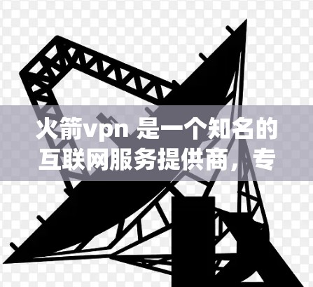 火箭vpn 是一个知名的互联网服务提供商,专注于提供高速、安全的互联网连接。它通常用于 gaming、视频会议、文件传输等需求。以下是一些关于 RocketVPN 的信息