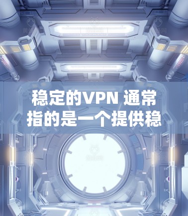 稳定的VPN 通常指的是一个提供稳定、可靠和安全的VPN服务。VPN通过加密连接将用户从网络中 isolates，保护用户的数据和隐私