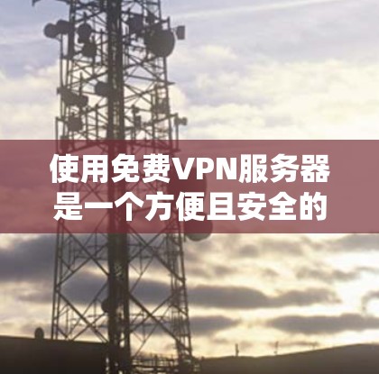 使用免费VPN服务器是一个方便且安全的选择,但也需要综合考虑多个因素以确保最佳体验。以下是一个结构化的总结,帮助您更好地理解和使用免费VPN