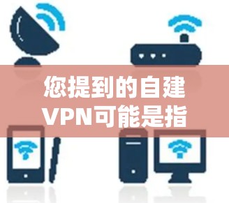 您提到的自建VPN可能是指您自己建立一个VPN服务。如果您需要建立一个功能完善且安全的VPN解决方案,可以考虑以下几点