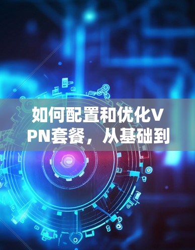 如何配置和优化VPN套餐，从基础到高级