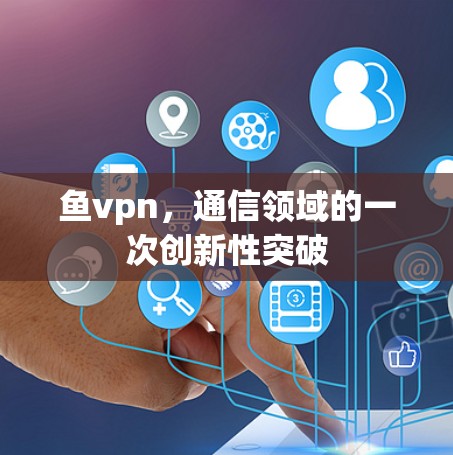 鱼vpn,通信领域的一次创新性突破