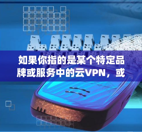 如果你指的是某个特定品牌或服务中的云VPN,或许需要更多的上下文信息来提供更准确的信息。如果您有更多关于安云vpn的具体问题或背景信息,请进一步说明,我可以帮助您解答