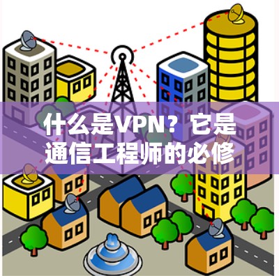 什么是VPN?它是通信工程师的必修课!从技术到应用的全面解析
