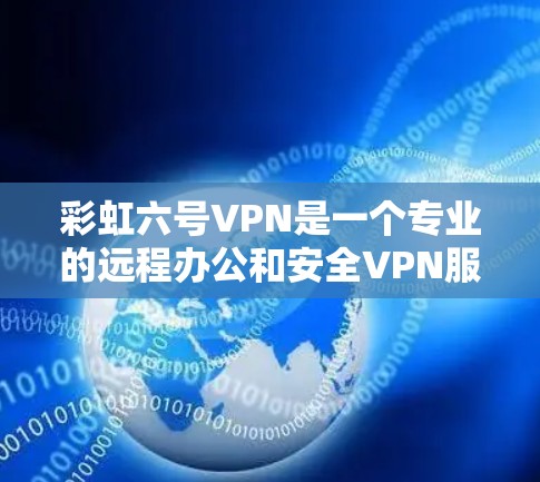 彩虹六号VPN是一个专业的远程办公和安全VPN服务,提供多种功能和配置选项,适合不同用户的需求。以下是对彩虹六号VPN的详细介绍