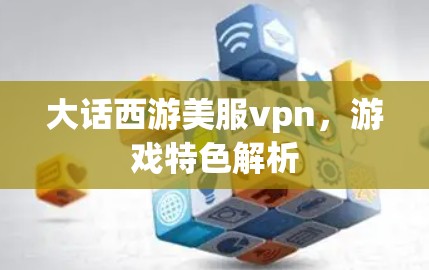 大话西游美服vpn,游戏特色解析