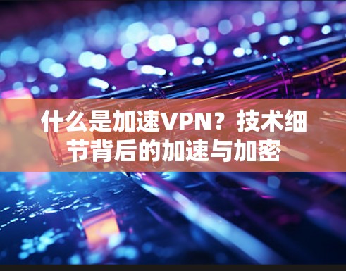 什么是加速VPN?技术细节背后的加速与加密