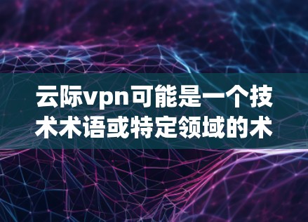 云际vpn可能是一个技术术语或特定领域的术语，但具体的含义可能因上下文而异。如果你指的是某个特定的工具、软件或平台，建议提供更多上下文信息以便进一步解答