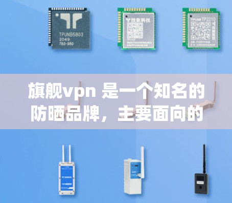旗舰vpn 是一个知名的防晒品牌,主要面向的是户外运动和日常防晒需求。该品牌以其高质量的防晒产品和环保的成分而闻名。以下是关于旗舰vpn的一些关键信息