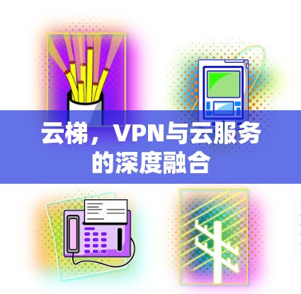 云梯,VPN与云服务的深度融合