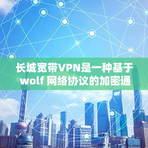 长城宽带VPN是一种基于 wolf 网络协议的加密通信工具,旨在提供更安全、更灵活的网络访问体验。以下是其关键特点和使用建议