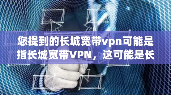 您提到的长城宽带vpn可能是指长城宽带VPN,这可能是长城网络提供的一个特定的VPN服务。如果您需要了解如何使用或下载该服务,建议您访问长城网络的官方网站,查看具体的下载链接或使用指南