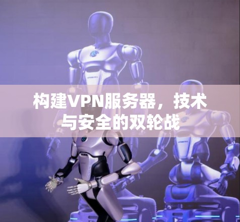 构建VPN服务器，技术与安全的双轮战