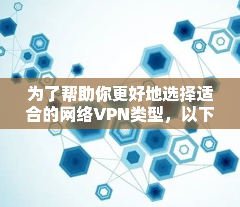 为了帮助你更好地选择适合的网络VPN类型,以下是对不同VPN类型及其适用场景的详细分析
