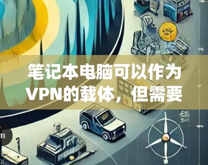笔记本电脑可以作为VPN的载体,但需要采取一些 precautions以确保数据的安全性和隐私。以下是一些使用笔记本电脑作为VPN的方法及其注意事项