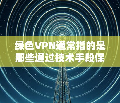 绿色VPN通常指的是那些通过技术手段保护用户数据安全且符合环保要求的VPN服务。以下是一些可能与绿色VPN相关的考虑因素和建议