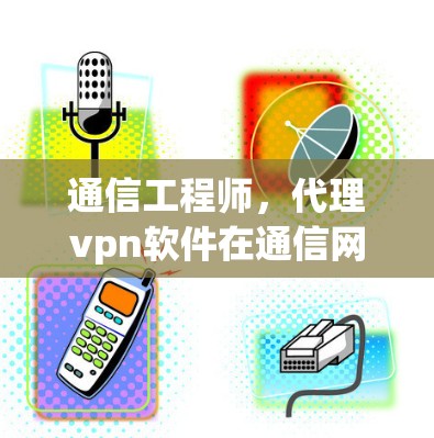 通信工程师,代理vpn软件在通信网络中的应用与优化