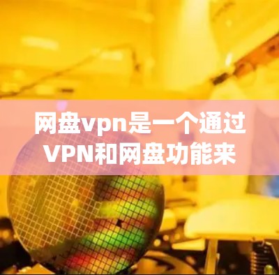 网盘vpn是一个通过VPN和网盘功能来下载加密文件和资源的工具，适合需要安全和高效文件管理的用户。以下是关于网盘vpn的详细指南