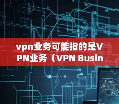 vpn业务可能指的是VPN业务(VPN Business)即提供网络视频通话、在线支付、远程文件传输、在线教育等服务的网络服务。VPN技术通过加密数据传输,确保在安全的网络环境中进行数据传输和通信