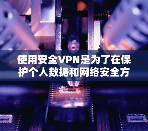 使用安全VPN是为了在保护个人数据和网络安全方面提供更先进和复杂的解决方案。以下是使用安全VPN的步骤和注意事项