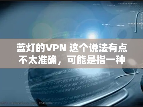 蓝灯的VPN 这个说法有点不太准确，可能是指一种特定的VPN服务或技术，但并没有明确的定义。如果你在寻找一个适合的VPN服务，可以考虑以下几点