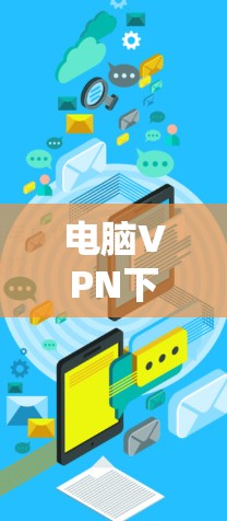电脑VPN下载步骤如下