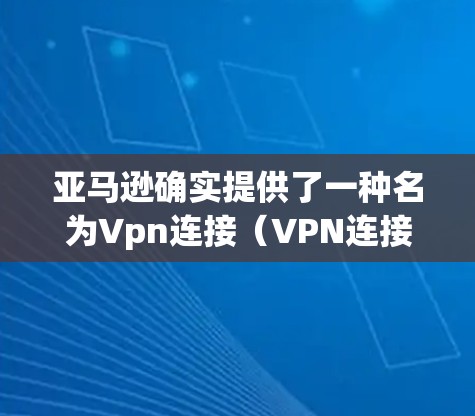 亚马逊确实提供了一种名为Vpn连接（VPN连接）的虚拟网络服务。以下是关于如何使用亚马逊VPN连接的一些关键信息