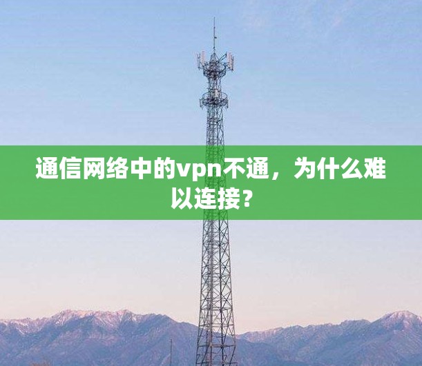 通信网络中的vpn不通,为什么难以连接?