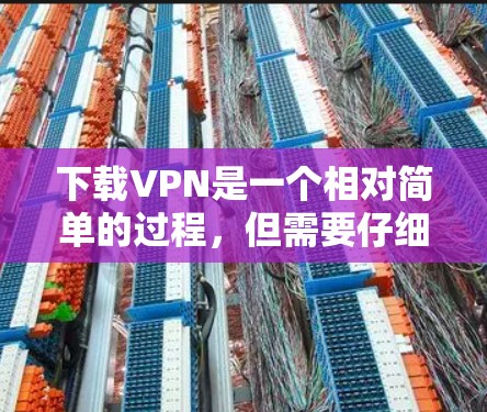 下载VPN是一个相对简单的过程,但需要仔细操作以确保安全和有效。以下是一步步的指南,帮助您轻松成功