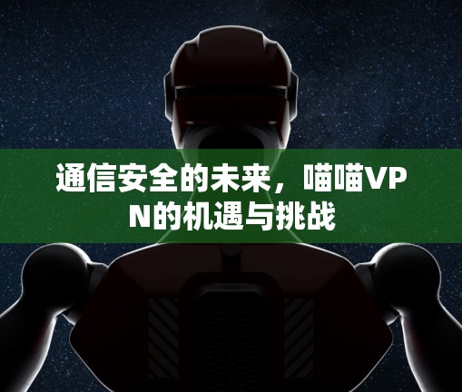 通信安全的未来，喵喵VPN的机遇与挑战