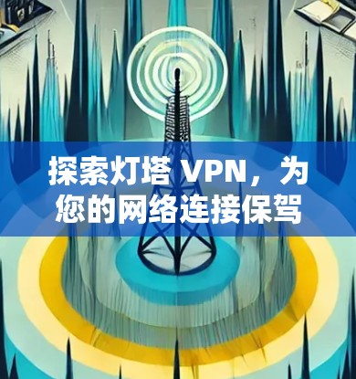 探索灯塔 VPN,为您的网络连接保驾护航